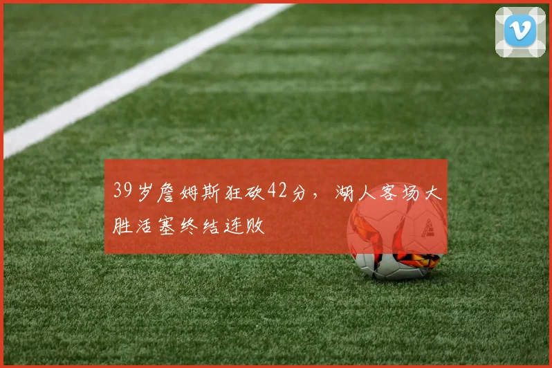 39岁詹姆斯狂砍42分，湖人客场大胜