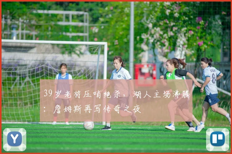 39岁老将压哨绝杀，湖人主场沸腾：詹